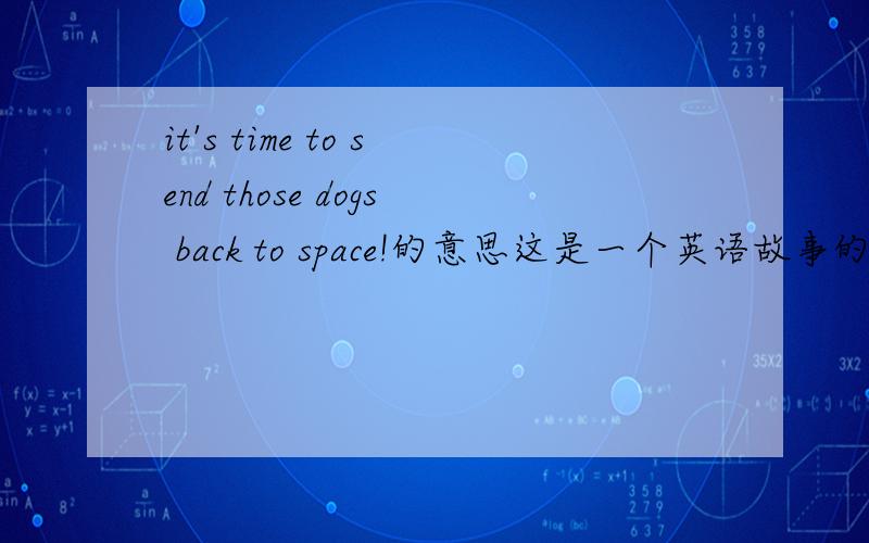 it's time to send those dogs back to space!的意思这是一个英语故事的句子,紧急