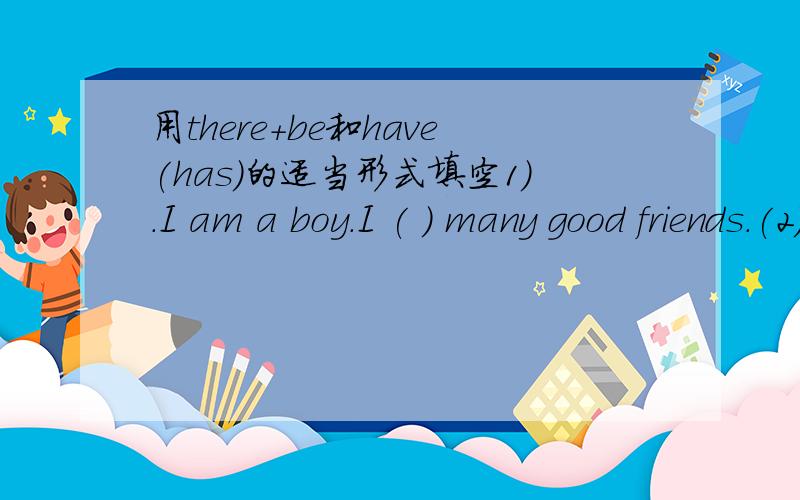 用there+be和have(has)的适当形式填空1).I am a boy.I ( ) many good friends.(2),He is in Class Four.He ( ) a black and white eraser.(3).---( ) you an orange?---Yes,I ( ).(4).---（ ）you ( ) a happy family?---Yes,I ( ).(5).---How many photos (