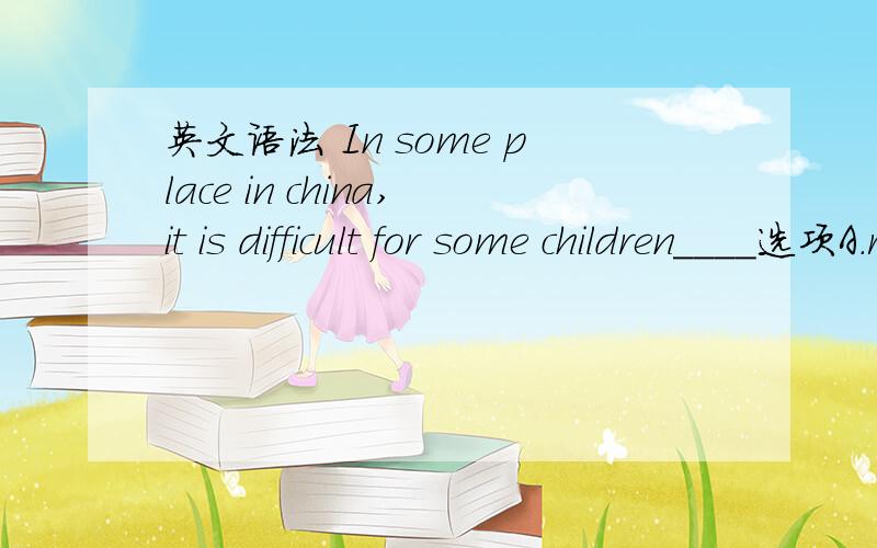 英文语法 In some place in china,it is difficult for some children____选项A.read B.reads C.to read D.reading