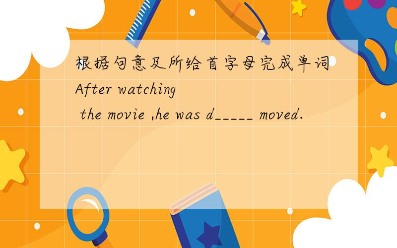 根据句意及所给首字母完成单词After watching the movie ,he was d_____ moved.