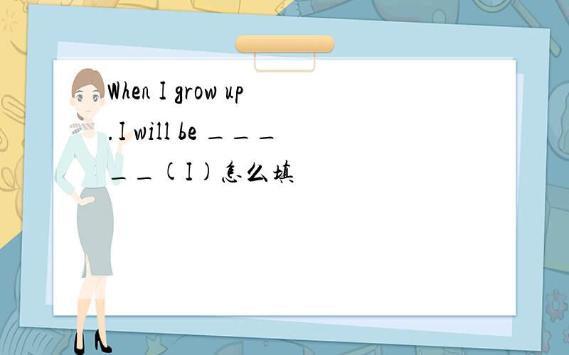 When I grow up.I will be _____(I)怎么填