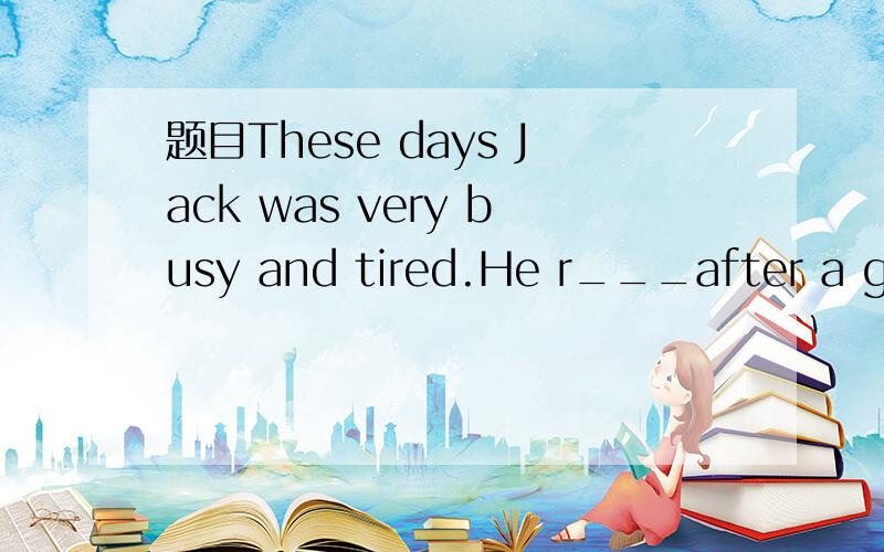 题目These days Jack was very busy and tired.He r___after a good sleep