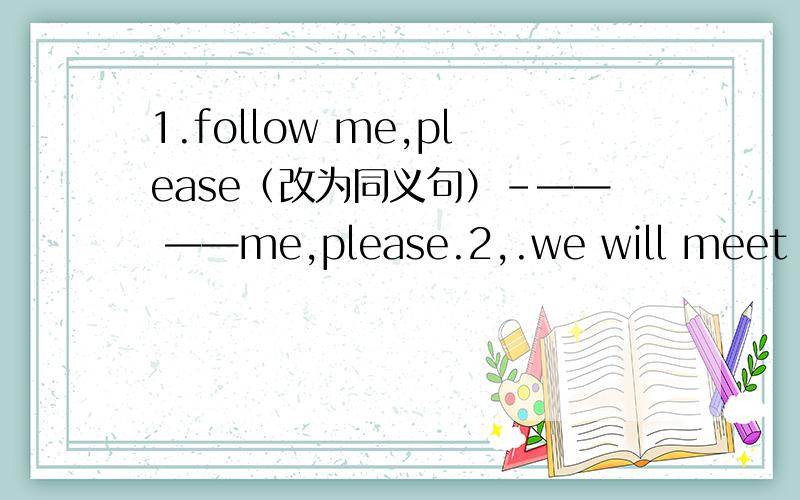 1.follow me,please（改为同义句）-—— ——me,please.2,.we will meet (at the community)(提问)-_______ _______you meet?3.(simon is ) father is from america.(提问）.———— father-————from america?快