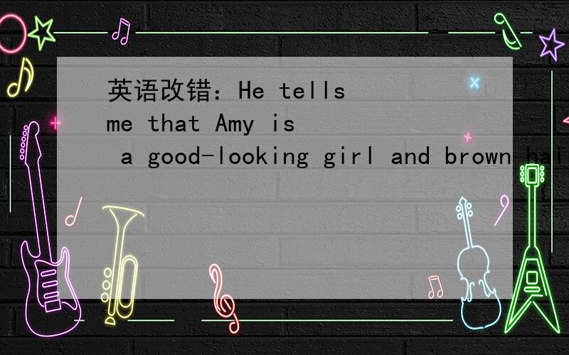 英语改错：He tells me that Amy is a good-looking girl and brown hair.