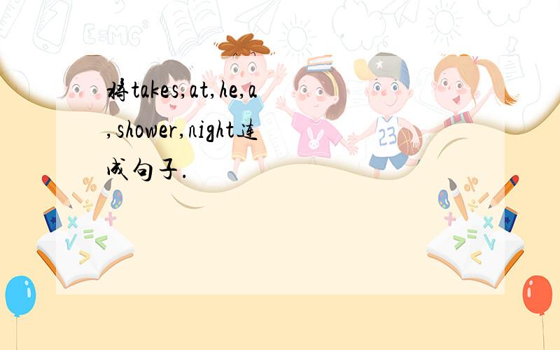 将takes,at,he,a,shower,night连成句子.