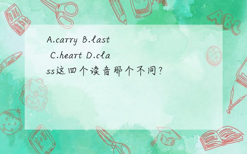 A.carry B.last C.heart D.class这四个读音那个不同?