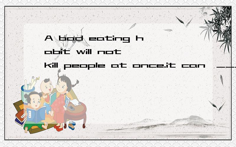 A bad eating habit will not kill people at once.it can,____,cause many diseases.A.though B.but C.however D.because请选择正确的答案,幷告解答句子和这些词语的意思和用法!
