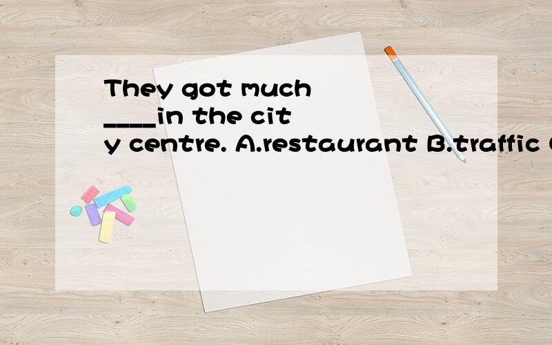 They got much ____in the city centre. A.restaurant B.traffic C.supermarket D.church说出语法！！！