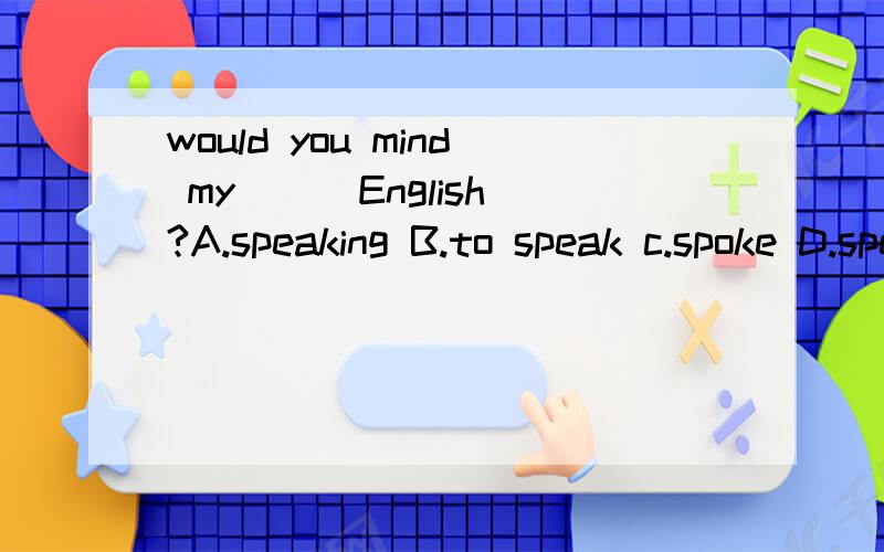 would you mind my ( )English?A.speaking B.to speak c.spoke D.speaks