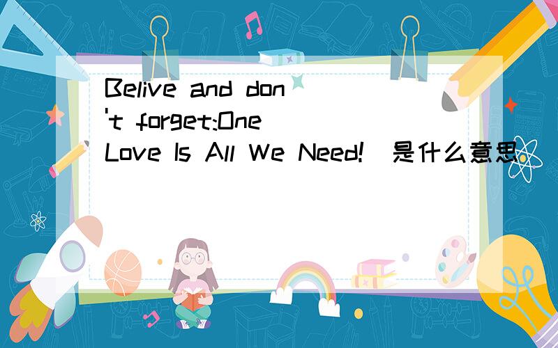 Belive and don't forget:One Love Is All We Need!  是什么意思