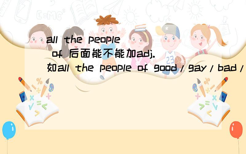 all the people of 后面能不能加adj.如all the people of good/gay/bad/tall.