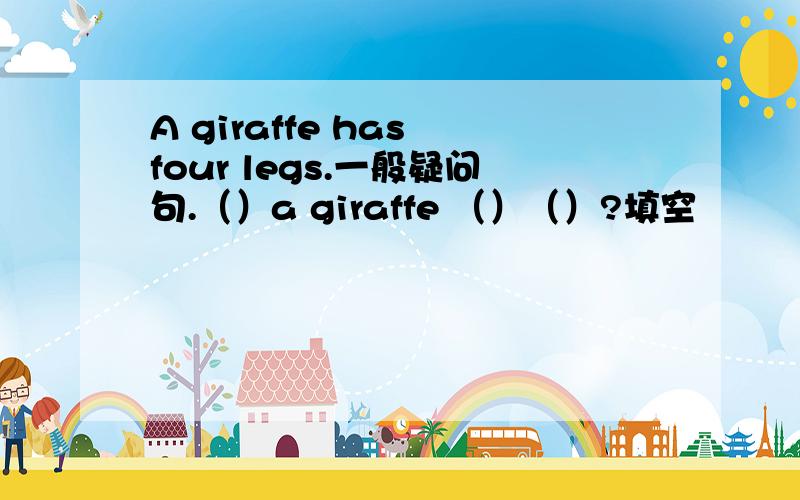 A giraffe has four legs.一般疑问句.（）a giraffe （）（）?填空