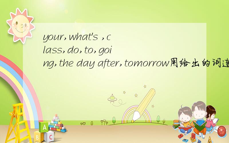 your,what's ,class,do,to,going,the day after,tomorrow用给出的词连成句子