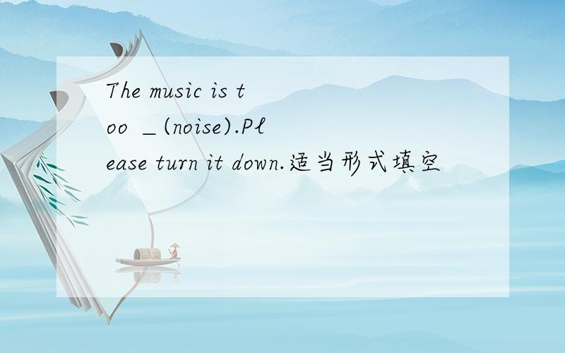 The music is too ＿(noise).Please turn it down.适当形式填空