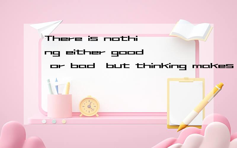 There is nothing either good or bad,but thinking makes it so 处出这句话是来自莎士比亚的那不作品里面的啊?