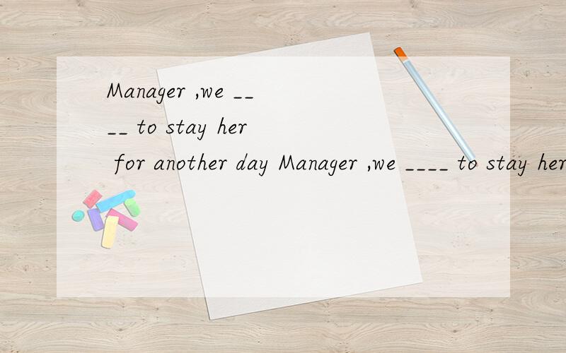 Manager ,we ____ to stay her for another day Manager ,we ____ to stay her for another day A.wanted B.want C.are want D.are wanting请问应该选哪个答案,为什么?