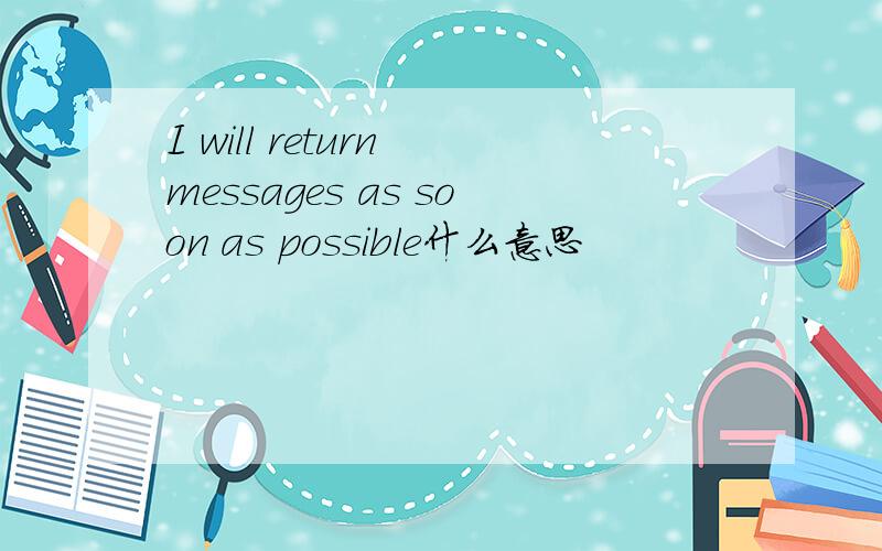 I will return messages as soon as possible什么意思