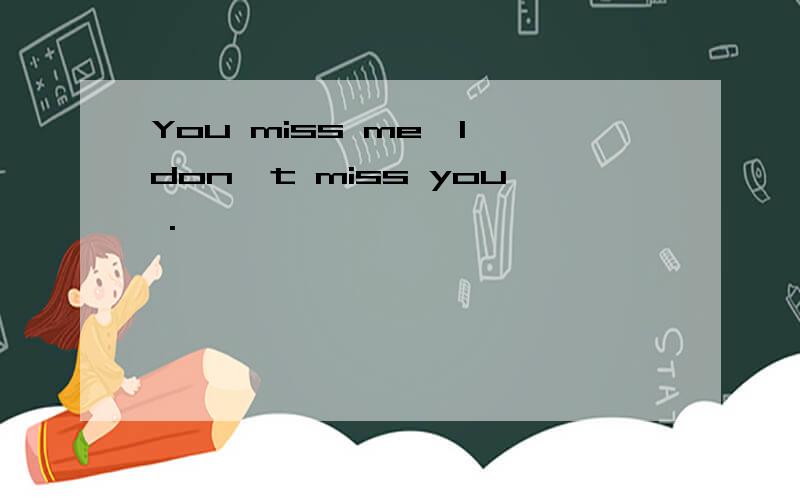 You miss me,I don't miss you .