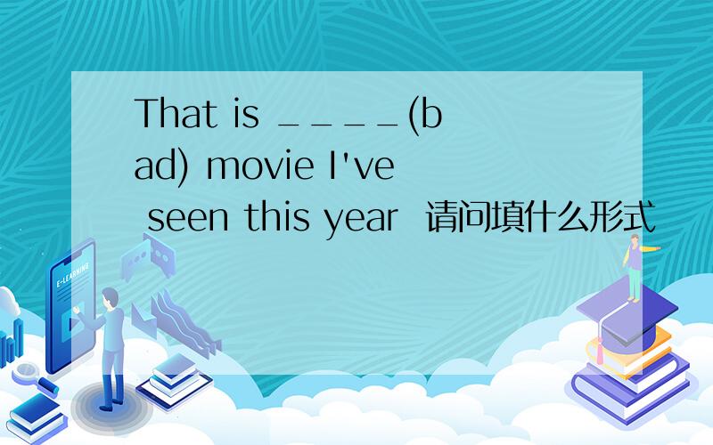 That is ____(bad) movie I've seen this year  请问填什么形式