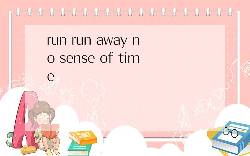 run run away no sense of time