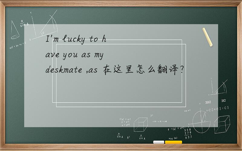I'm lucky to have you as my deskmate ,as 在这里怎么翻译?