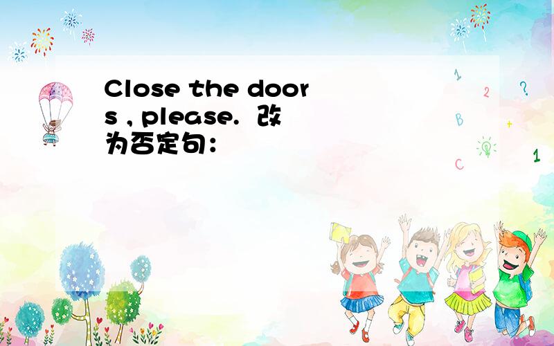 Close the doors , please.  改为否定句：