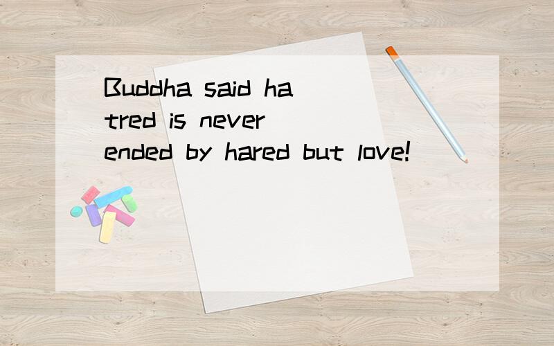 Buddha said hatred is never ended by hared but love!