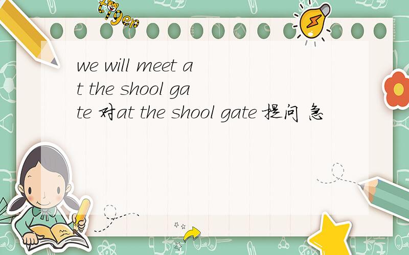 we will meet at the shool gate 对at the shool gate 提问 急
