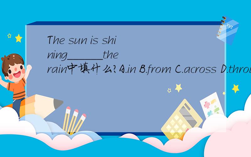 The sun is shining______the rain中填什么?A.in B.from C.across D.through