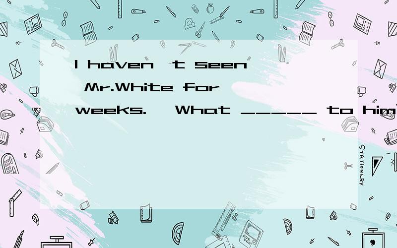 I haven't seen Mr.White for weeks.— What _____ to him?A.must have happened B.may have happened C.can have happened D.may happen从题意可知,空格填表推测过去的选项,除d,而must+have+done在否定和疑问句是用can代替must,除a.但