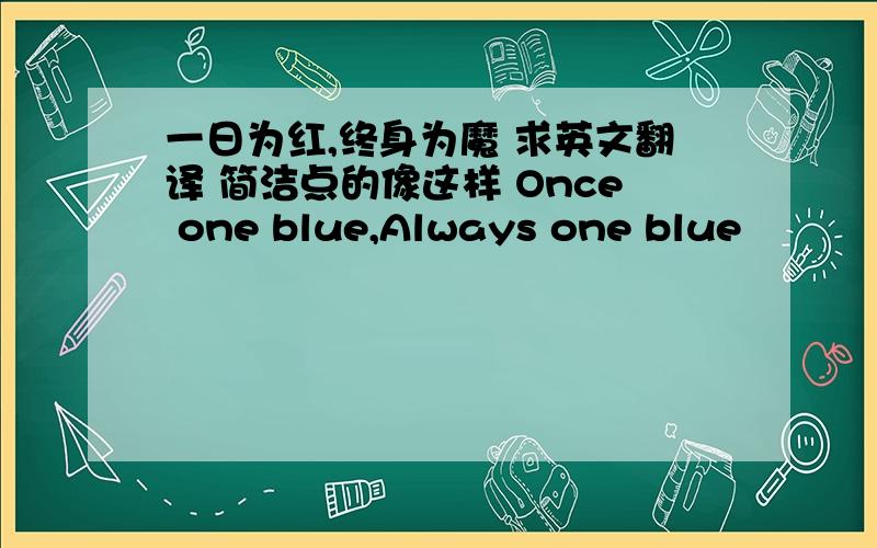 一日为红,终身为魔 求英文翻译 简洁点的像这样 Once one blue,Always one blue