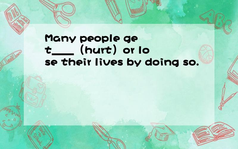 Many people get＿＿（hurt）or lose their lives by doing so.