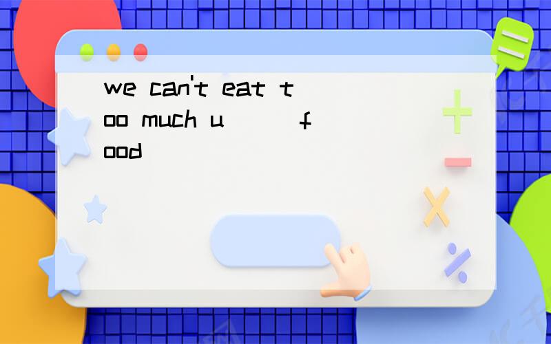 we can't eat too much u( ) food