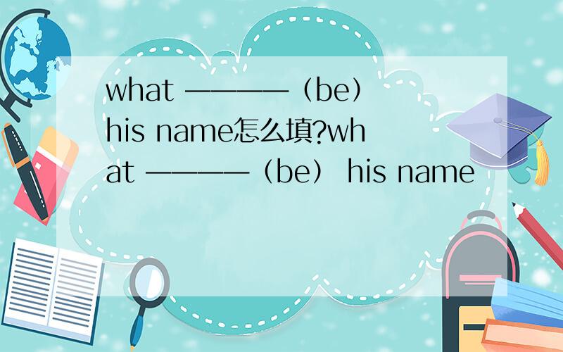 what ————（be） his name怎么填?what ————（be） his name