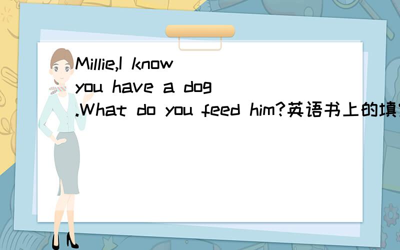 Millie,I know you have a dog.What do you feed him?英语书上的填空题快啊~