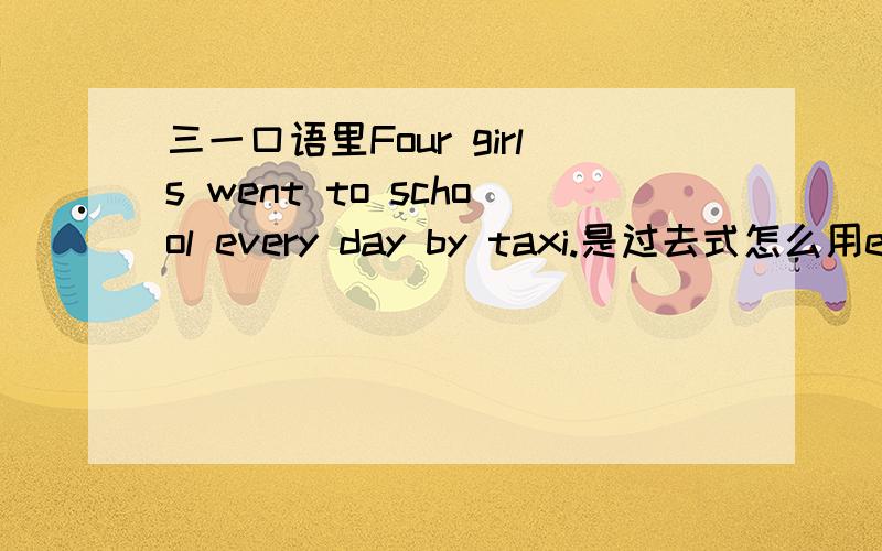 三一口语里Four girls went to school every day by taxi.是过去式怎么用every day 这句语法有错误吗?