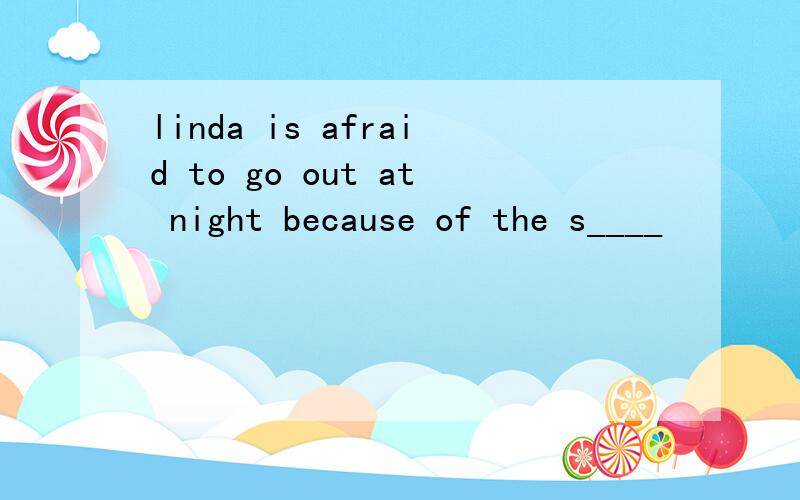 linda is afraid to go out at night because of the s____