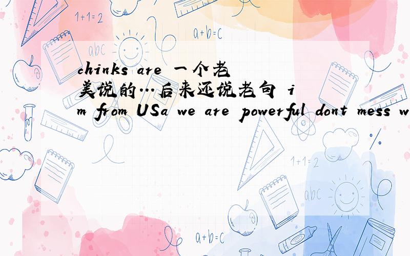 chinks are 一个老美说的...后来还说老句 im from USa we are powerful dont mess with us