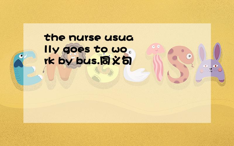 the nurse usually goes to work by bus.同义句