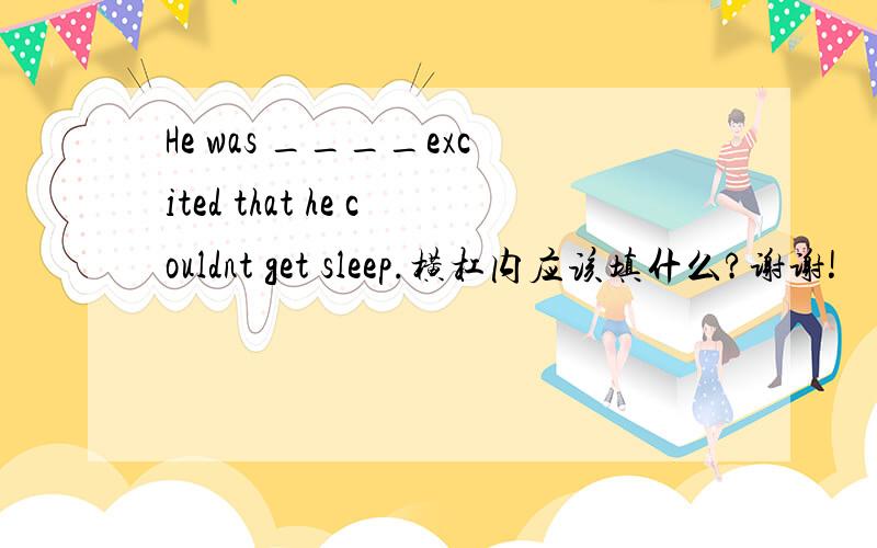 He was ____excited that he couldnt get sleep.横杠内应该填什么?谢谢!