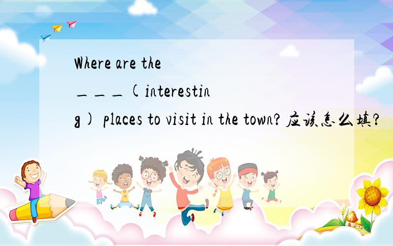 Where are the ___(interesting) places to visit in the town?应该怎么填?