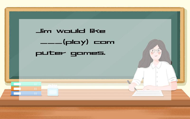 Jim would like ___(play) computer games.