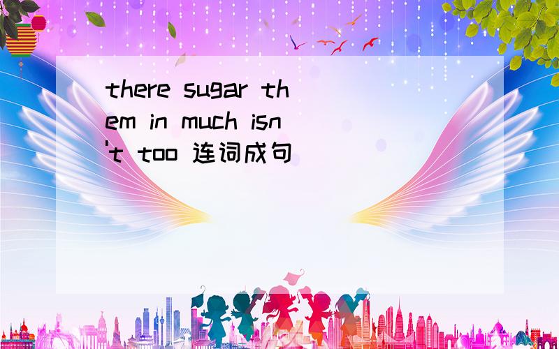 there sugar them in much isn't too 连词成句