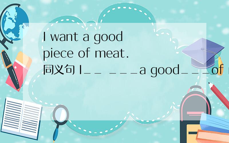 I want a good piece of meat.同义句 I__ ___a good___of meat