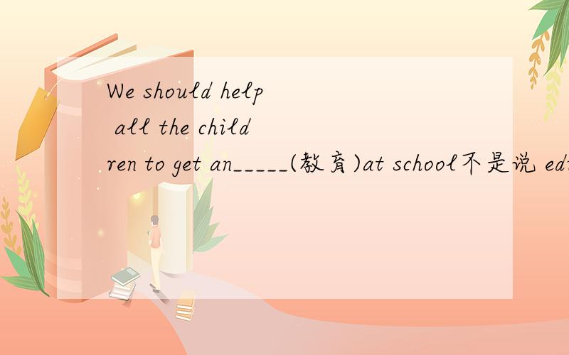 We should help all the children to get an_____(教育)at school不是说 education 不可数吗 怎么有an 还是说答案不是education