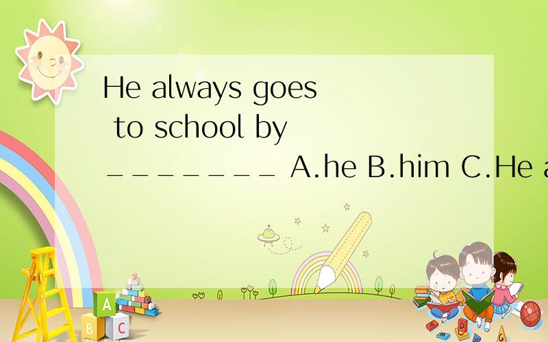 He always goes to school by _______ A.he B.him C.He always goes to school by _______A.he B.him C.himself D.they