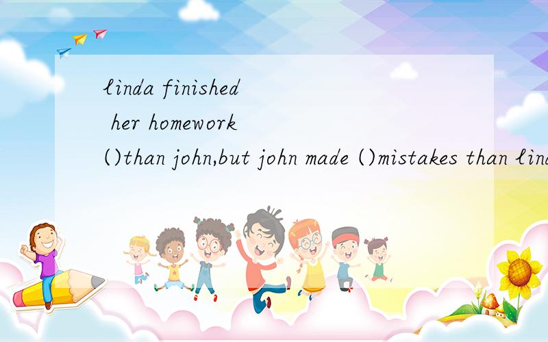 linda finished her homework ()than john,but john made ()mistakes than lindaAfaster,moreBmuch quickly,moreCmore quickly,lessDfaster,fewer