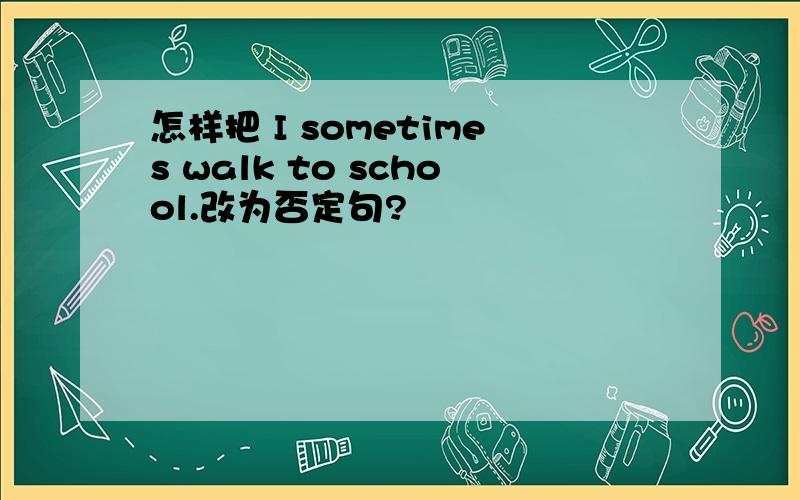 怎样把 I sometimes walk to school.改为否定句?
