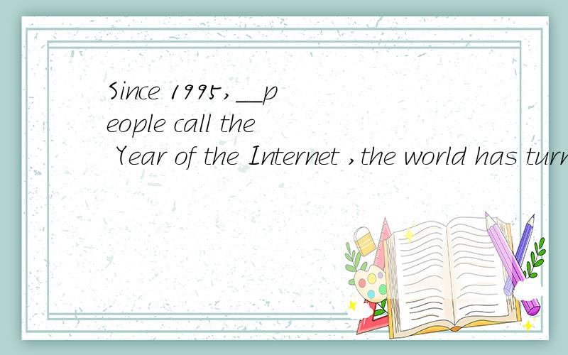Since 1995,__people call the Year of the Internet ,the world has turned flat thanks to the network.A when B which C in which D by which time