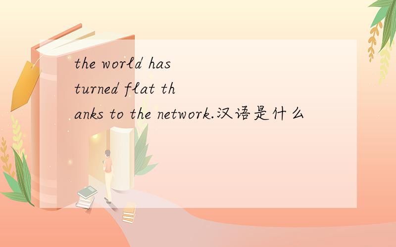 the world has turned flat thanks to the network.汉语是什么